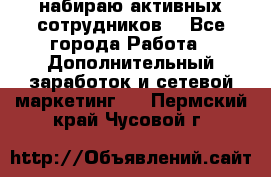 набираю активных сотрудников  - Все города Работа » Дополнительный заработок и сетевой маркетинг   . Пермский край,Чусовой г.